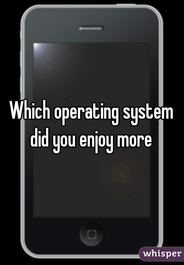 Which operating system did you enjoy more 