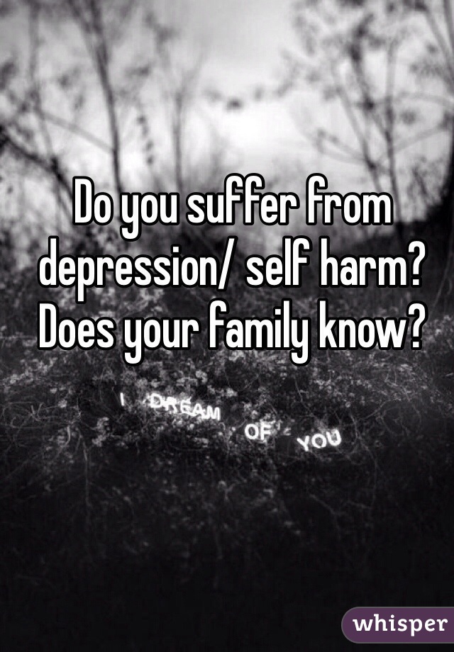 Do you suffer from depression/ self harm? Does your family know?