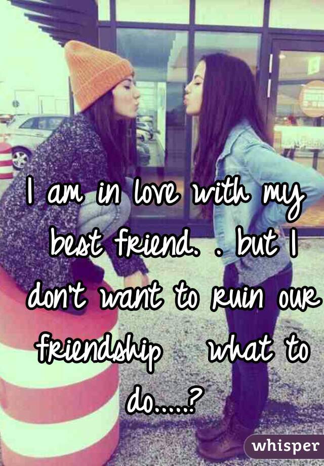 I am in love with my best friend. . but I don't want to ruin our friendship   what to do.....? 