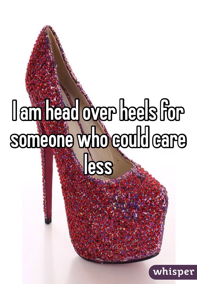 I am head over heels for someone who could care less