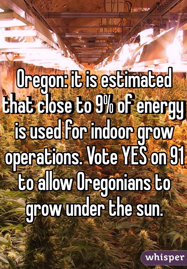 Oregon: it is estimated that close to 9% of energy is used for indoor grow operations. Vote YES on 91 to allow Oregonians to grow under the sun.
