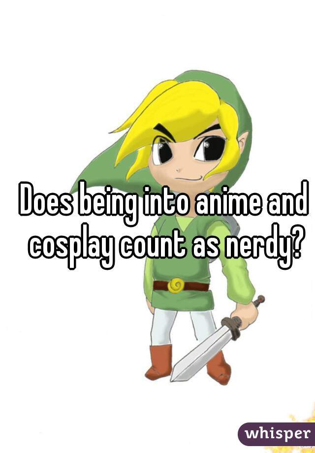 Does being into anime and cosplay count as nerdy?