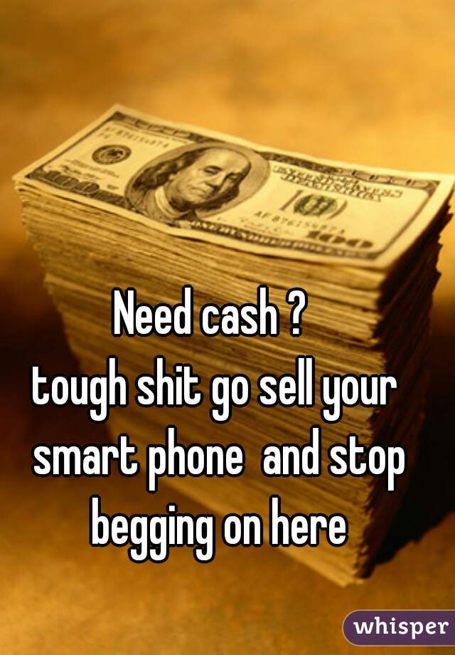 Need cash ? 

tough shit go sell your smart phone  and stop begging on here