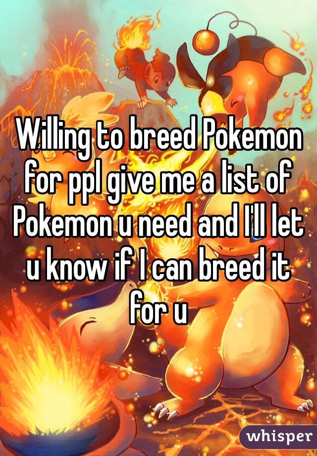 Willing to breed Pokemon for ppl give me a list of Pokemon u need and I'll let u know if I can breed it for u