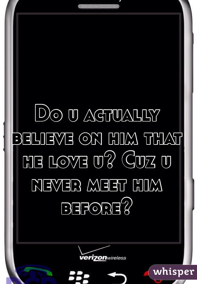 Do u actually believe on him that he love u? Cuz u never meet him before?