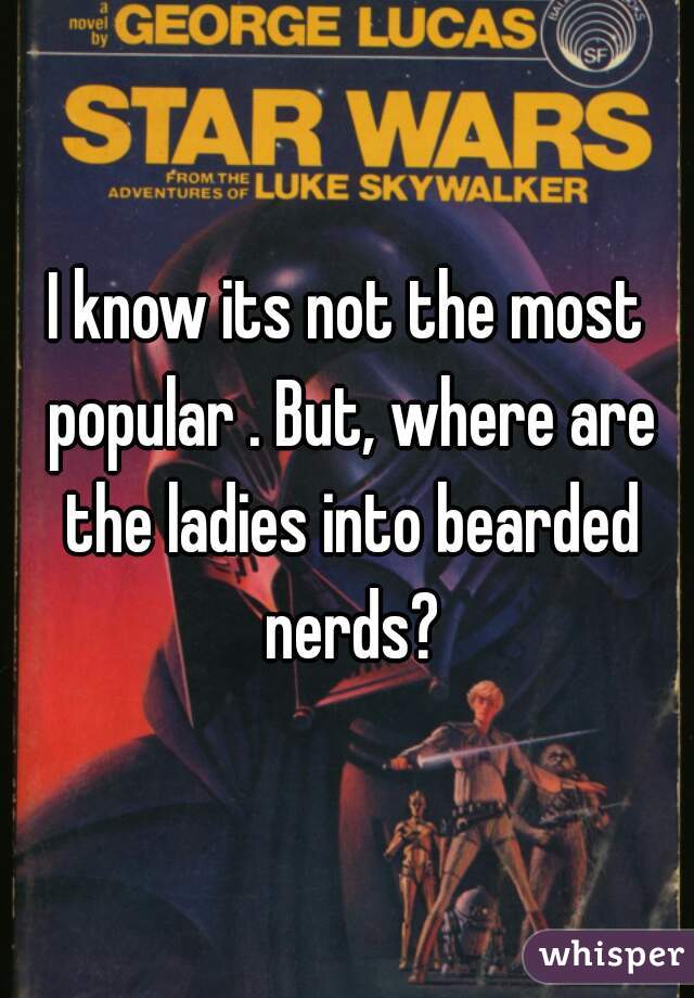 I know its not the most popular . But, where are the ladies into bearded nerds?