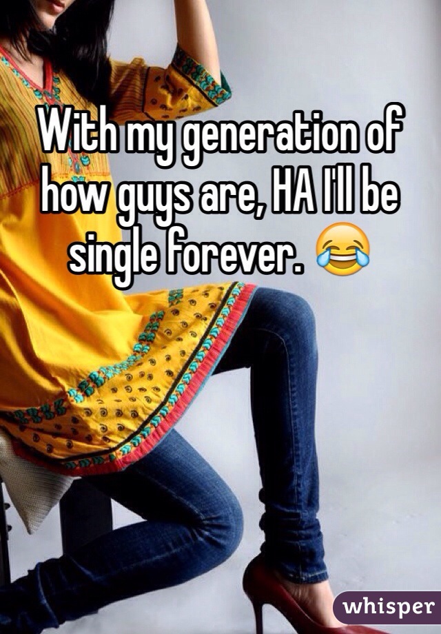 With my generation of how guys are, HA I'll be single forever. 😂