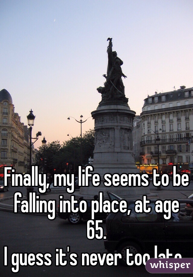 Finally, my life seems to be falling into place, at age  65.
I guess it's never too late .