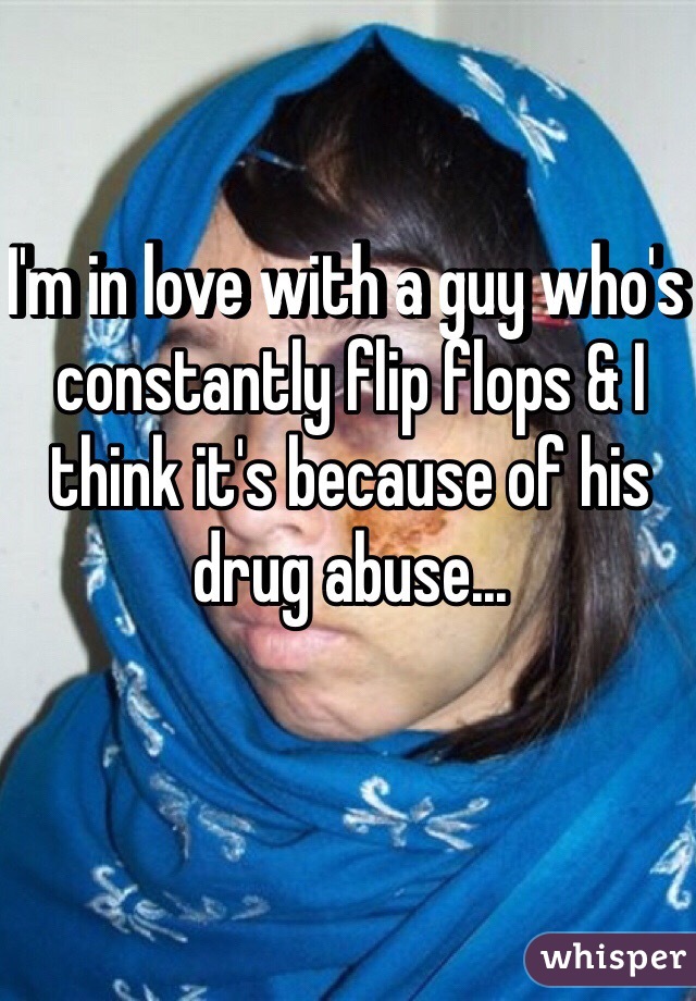 I'm in love with a guy who's constantly flip flops & I think it's because of his drug abuse... 