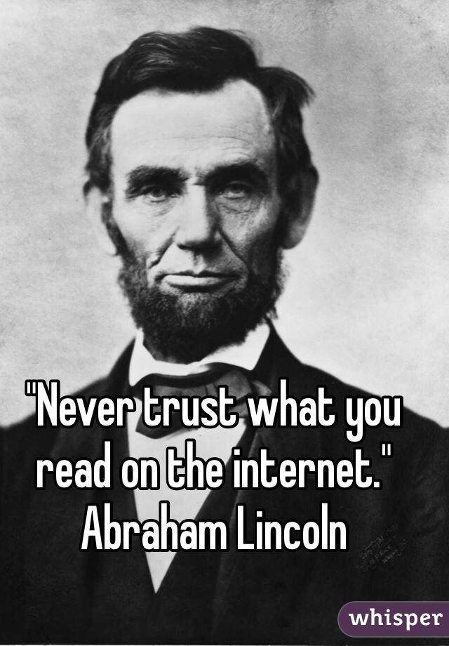 "Never trust what you read on the internet." Abraham Lincoln 