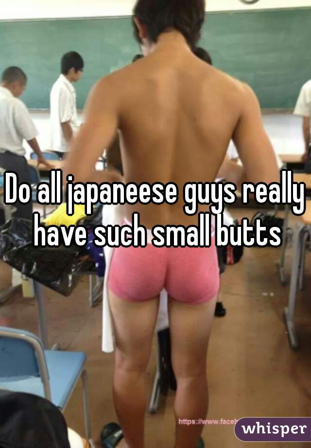 Do all japaneese guys really have such small butts