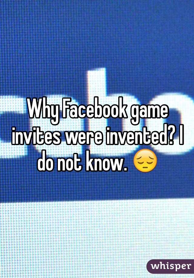 Why Facebook game invites were invented? I do not know. 😔