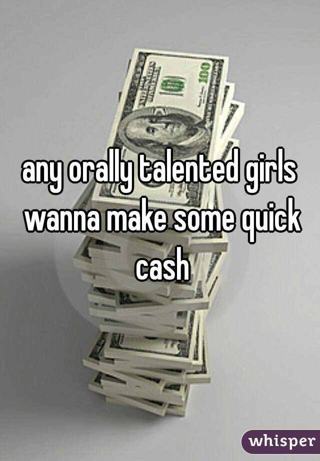 any orally talented girls wanna make some quick cash