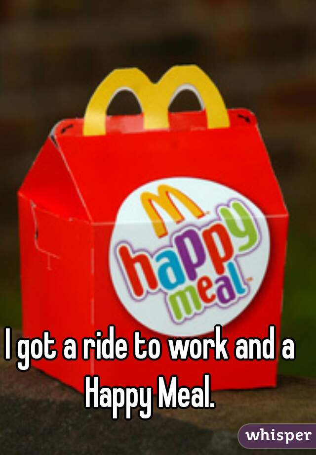 I got a ride to work and a Happy Meal. 