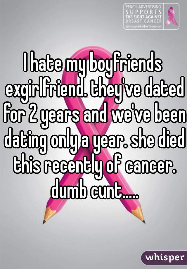 I hate my boyfriends exgirlfriend. they've dated for 2 years and we've been dating only a year. she died this recently of cancer. dumb cunt.....