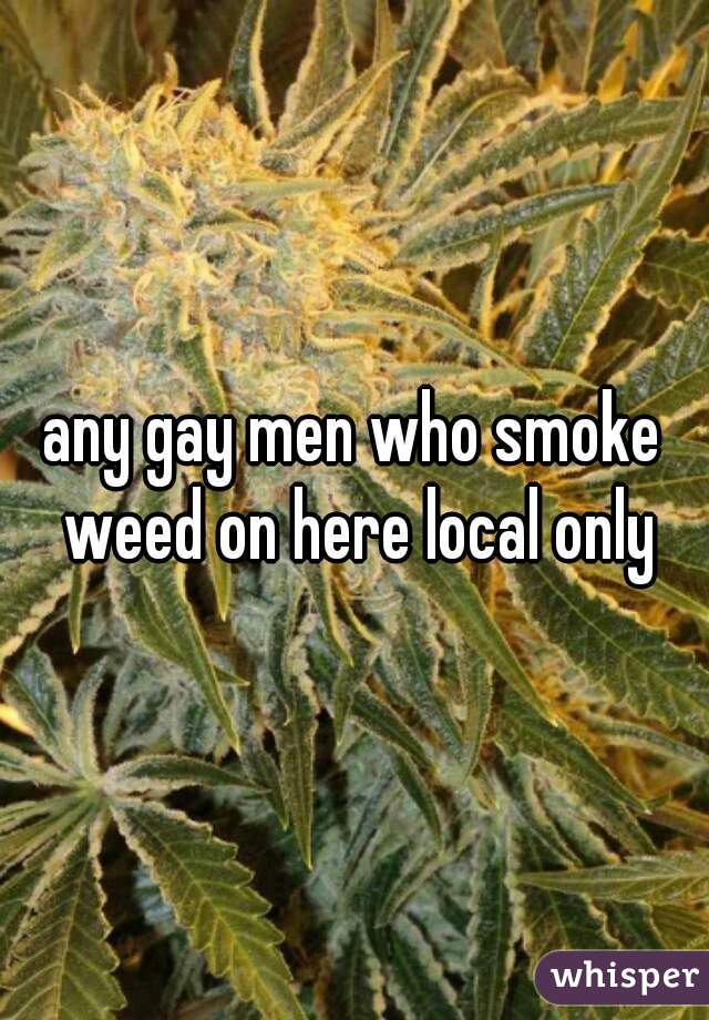 any gay men who smoke weed on here local only