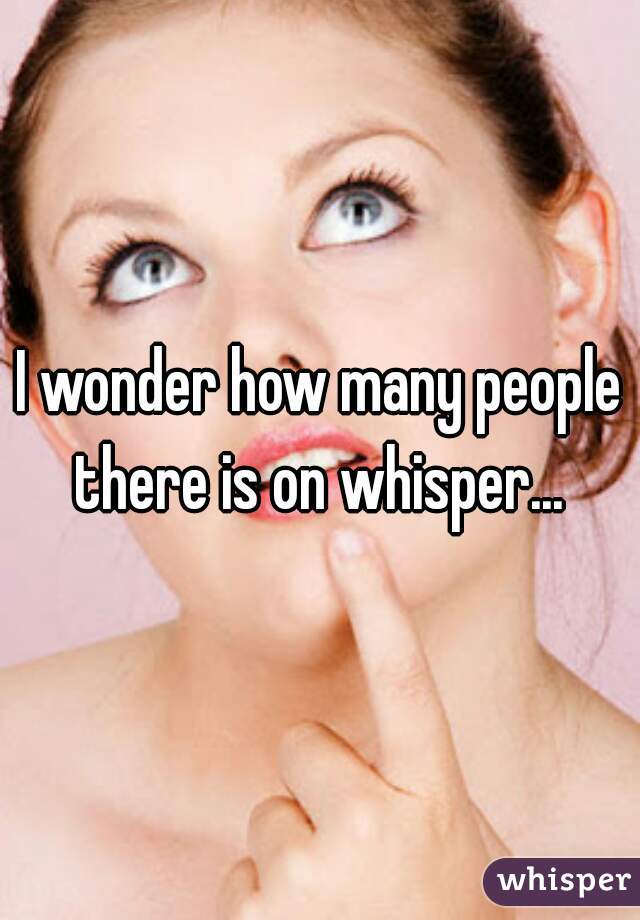I wonder how many people there is on whisper... 