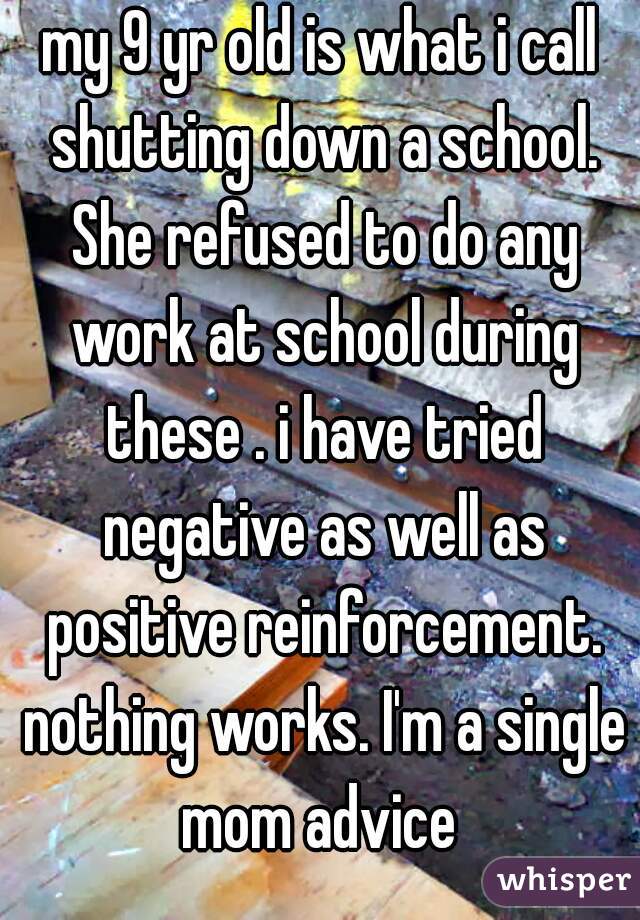 my 9 yr old is what i call shutting down a school. She refused to do any work at school during these . i have tried negative as well as positive reinforcement. nothing works. I'm a single mom advice 
