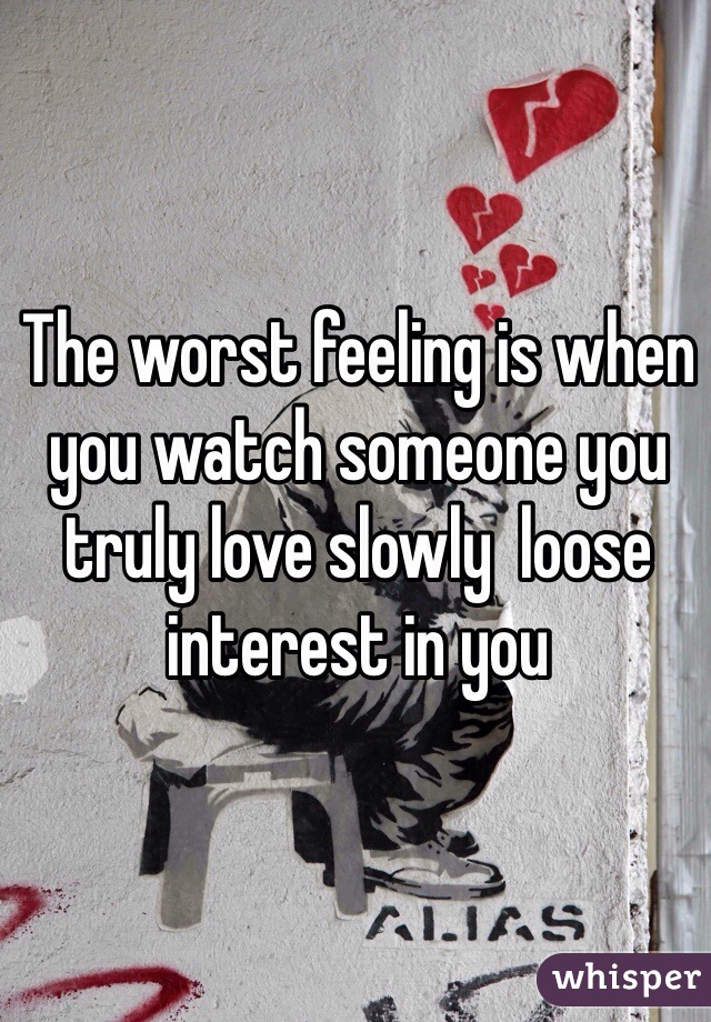 The worst feeling is when you watch someone you truly love slowly  loose interest in you