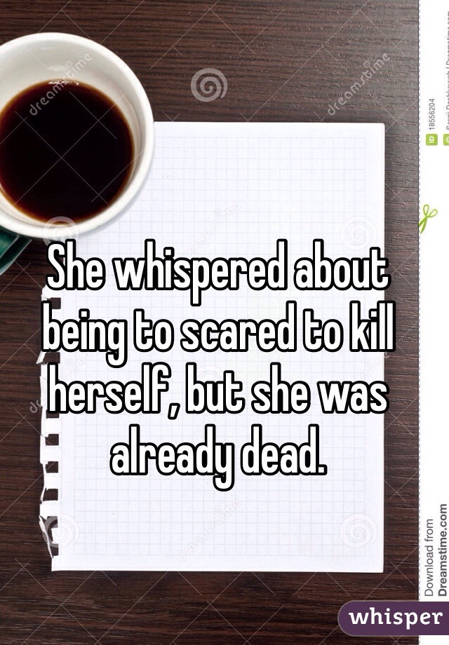 She whispered about being to scared to kill herself, but she was already dead.