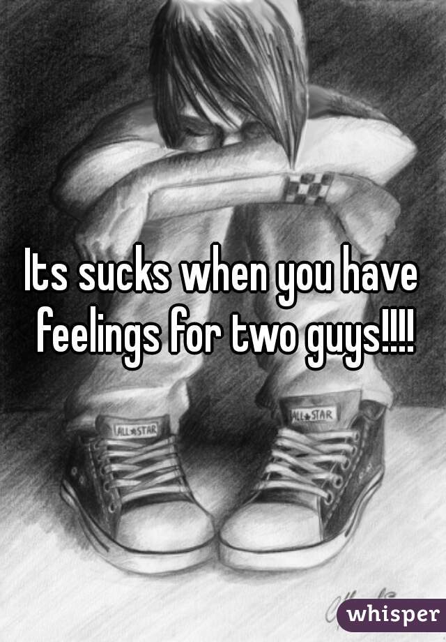 Its sucks when you have feelings for two guys!!!!