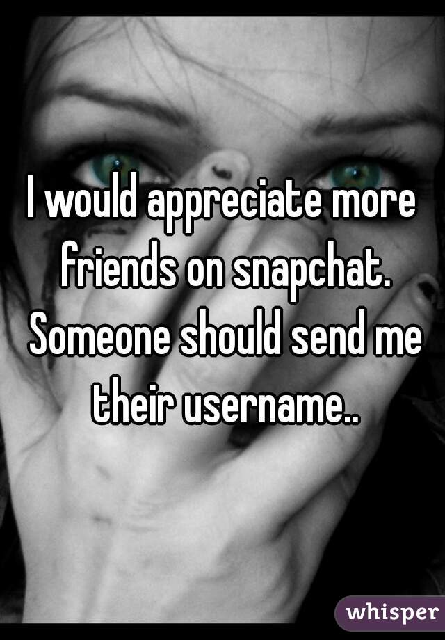 I would appreciate more friends on snapchat. Someone should send me their username..