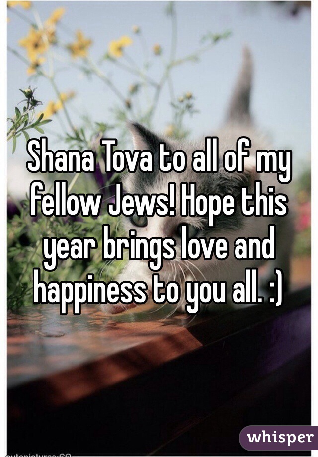 Shana Tova to all of my fellow Jews! Hope this year brings love and happiness to you all. :)