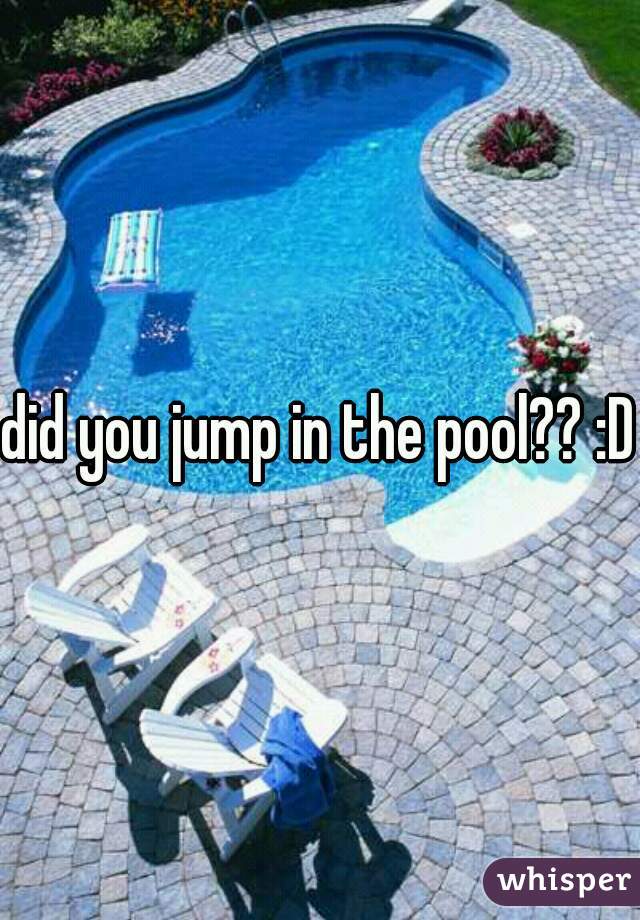 did you jump in the pool?? :D