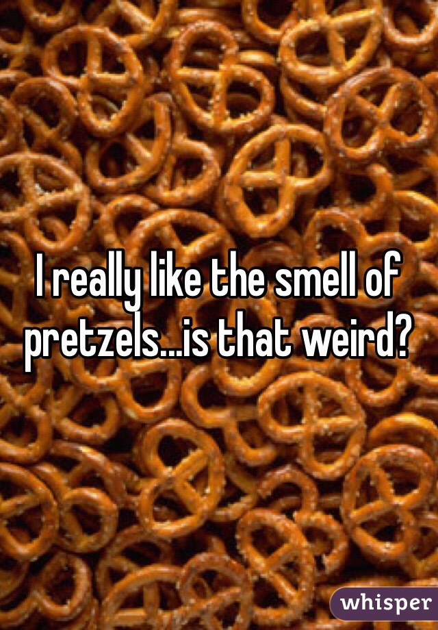 I really like the smell of pretzels...is that weird?