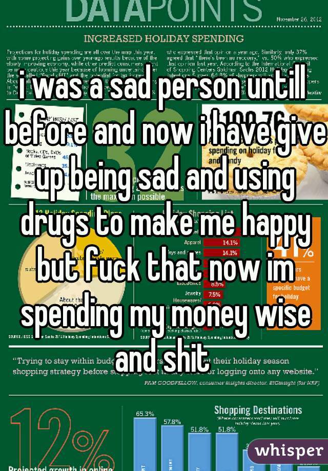 i was a sad person untill before and now i have give up being sad and using drugs to make me happy but fuck that now im spending my money wise and shit 