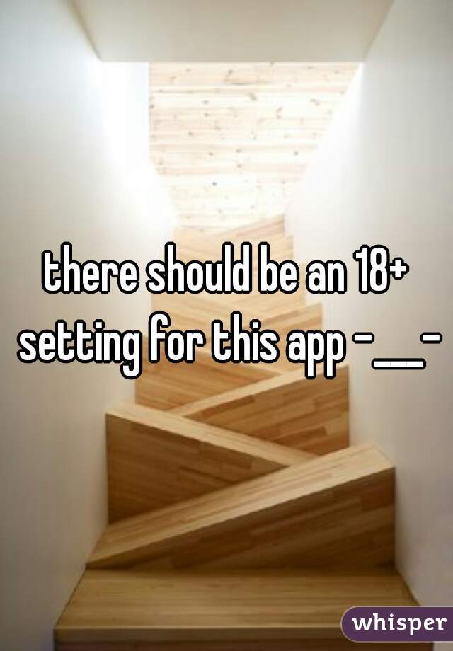 there should be an 18+ setting for this app -___-
