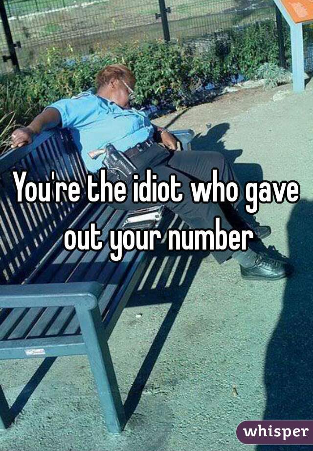 You're the idiot who gave out your number
