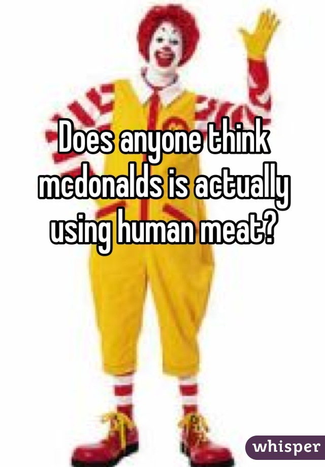 Does anyone think mcdonalds is actually using human meat?
