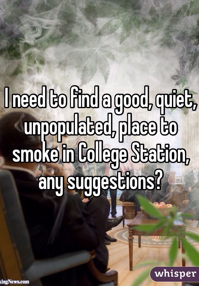 I need to find a good, quiet, unpopulated, place to smoke in College Station, any suggestions? 