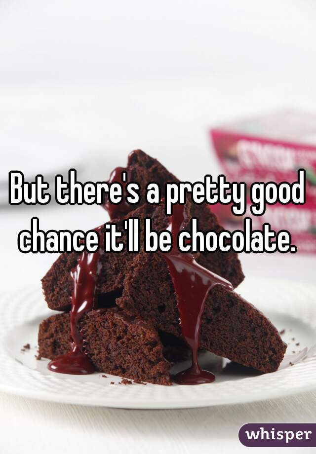 But there's a pretty good chance it'll be chocolate. 