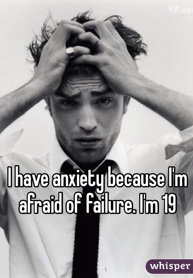 I have anxiety because I'm afraid of failure. I'm 19