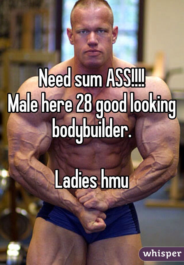 Need sum ASS!!!!
Male here 28 good looking bodybuilder.

Ladies hmu