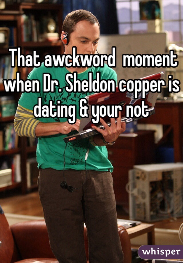  That awckword  moment when Dr. Sheldon copper is dating & your not 