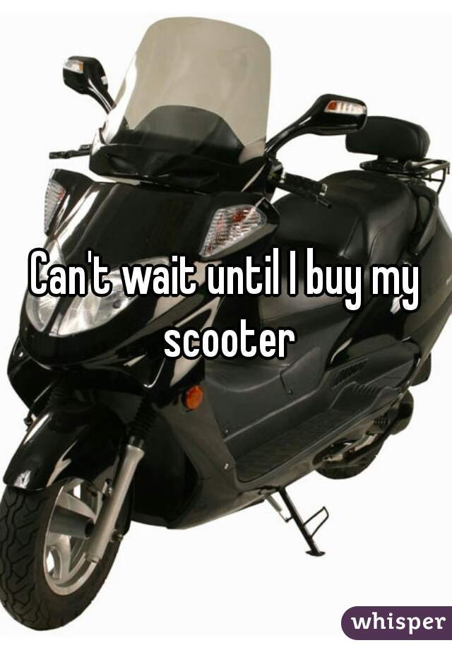Can't wait until I buy my scooter