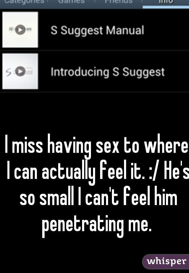 I miss having sex to where I can actually feel it. :/ He's so small I can't feel him penetrating me. 