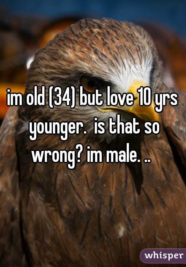 im old (34) but love 10 yrs younger.  is that so wrong? im male. ..  