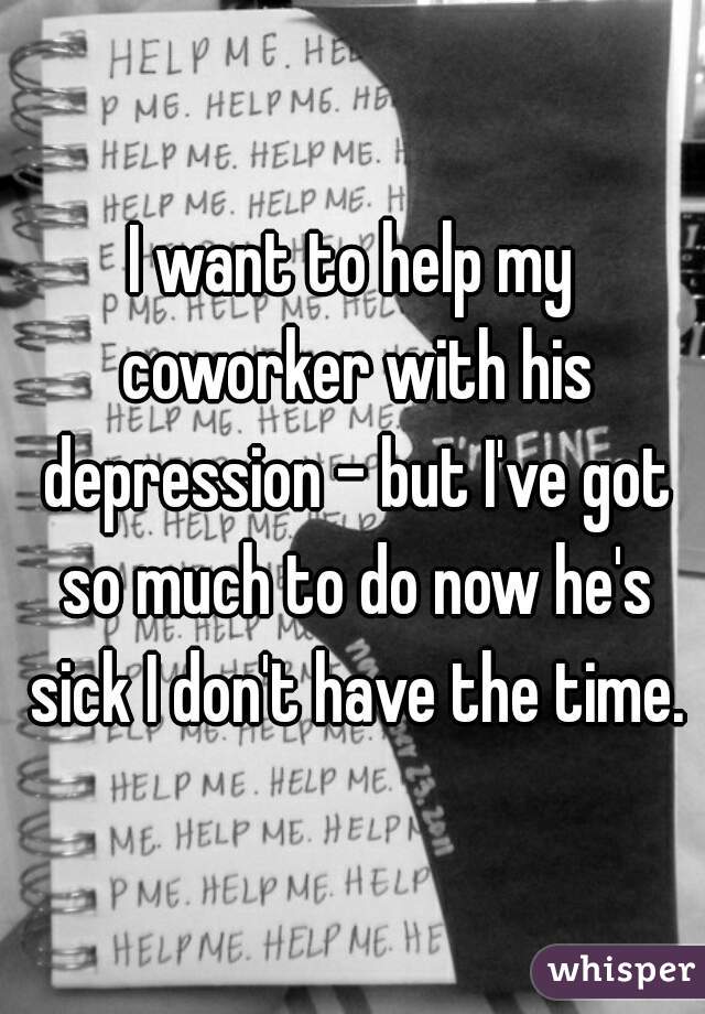 I want to help my coworker with his depression - but I've got so much to do now he's sick I don't have the time.