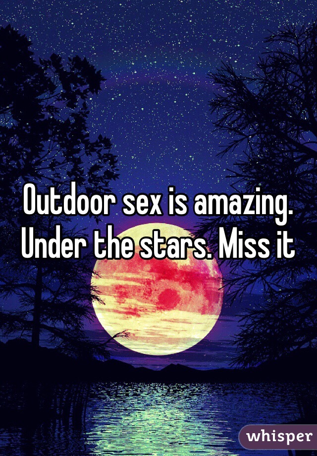 Outdoor sex is amazing. Under the stars. Miss it