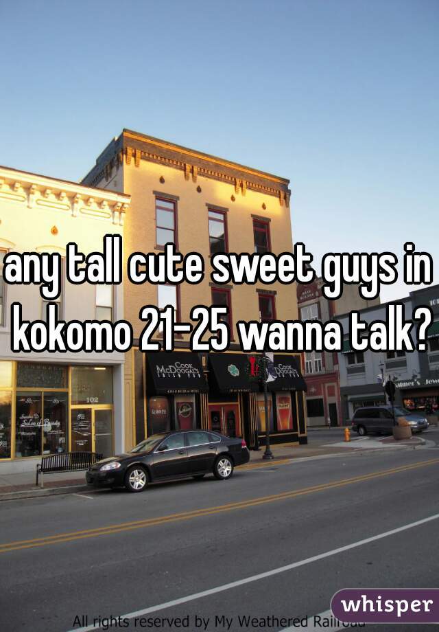 any tall cute sweet guys in kokomo 21-25 wanna talk? 