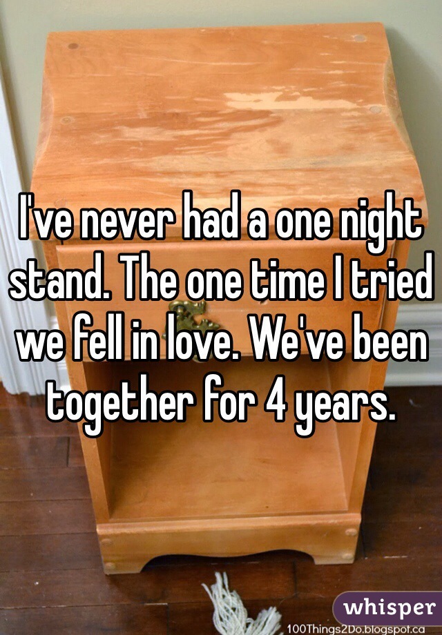I've never had a one night stand. The one time I tried we fell in love. We've been together for 4 years. 