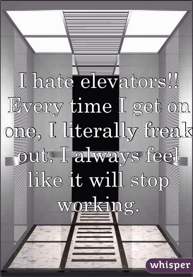 I hate elevators!! Every time I get on one, I literally freak out. I always feel like it will stop working. 