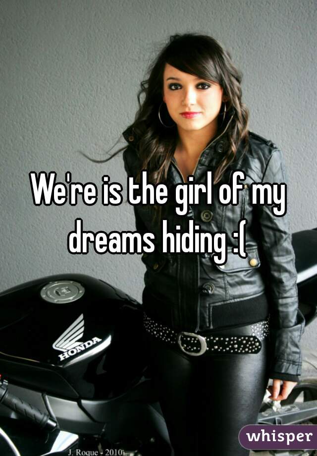 We're is the girl of my dreams hiding :( 