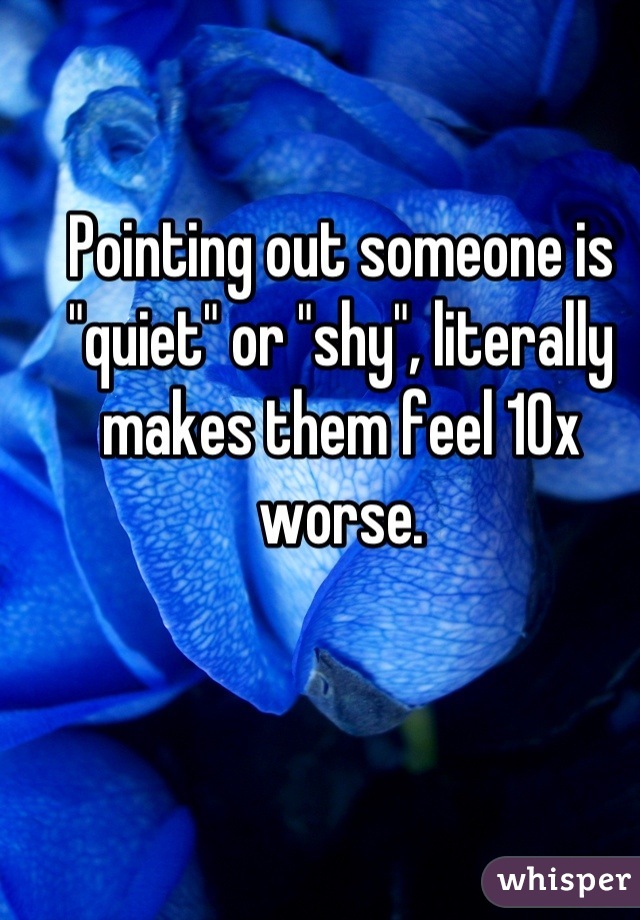 Pointing out someone is "quiet" or "shy", literally makes them feel 10x worse.