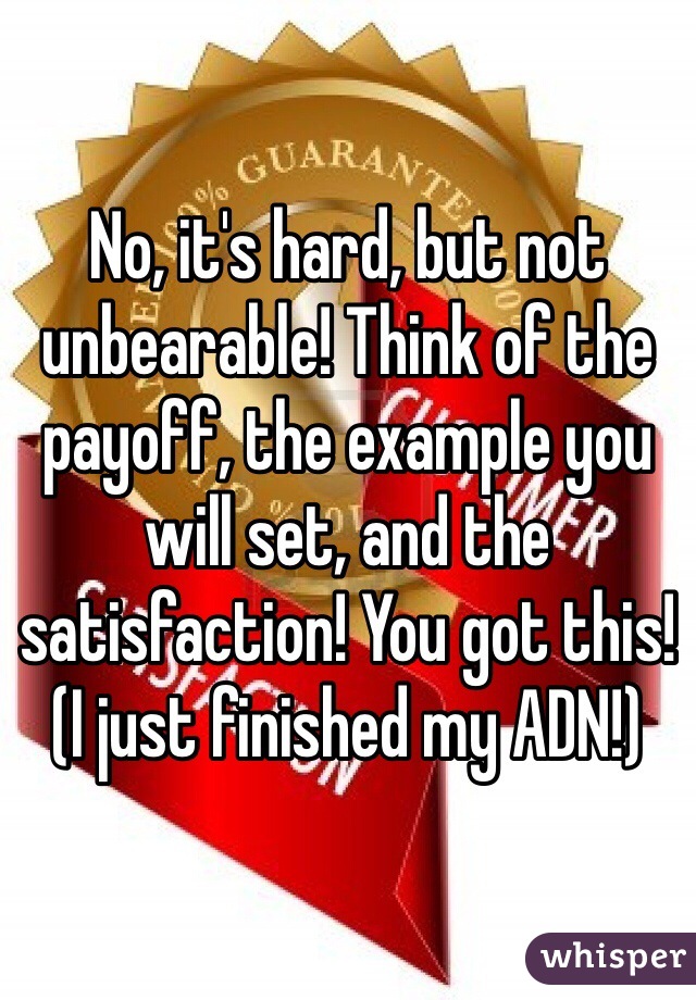 No, it's hard, but not unbearable! Think of the payoff, the example you will set, and the satisfaction! You got this! (I just finished my ADN!)