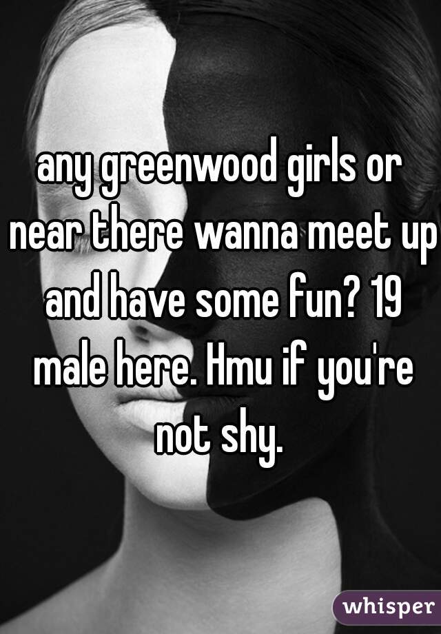 any greenwood girls or near there wanna meet up and have some fun? 19 male here. Hmu if you're not shy. 